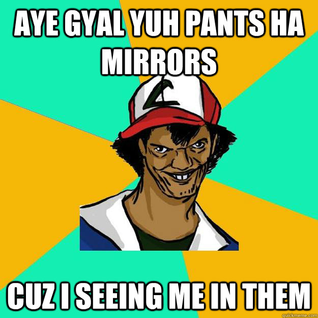 aye gyal yuh pants ha mirrors cuz i seeing me in them  Ash Pedreiro