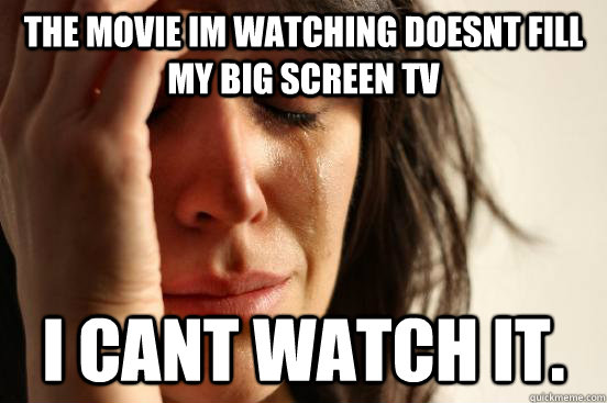 The movie im watching doesnt fill my big screen tv I cant watch it.  First World Problems