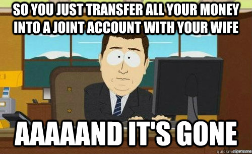 SO YOU JUST TRANSFER ALL YOUR MONEY INTO A JOINT ACCOUNT WITH YOUR WIFE AAAAAND IT'S GONE  anditsgone
