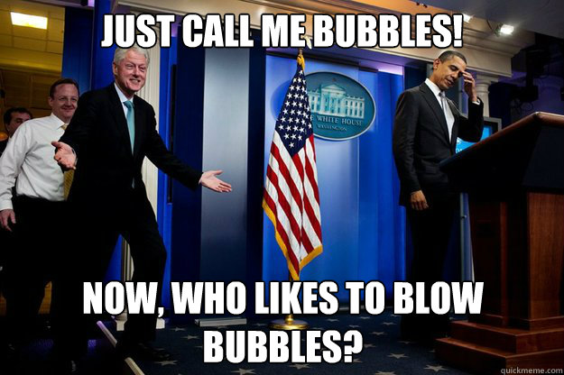 Just call me Bubbles! Now, who likes to blow bubbles?  Inappropriate Timing Bill Clinton