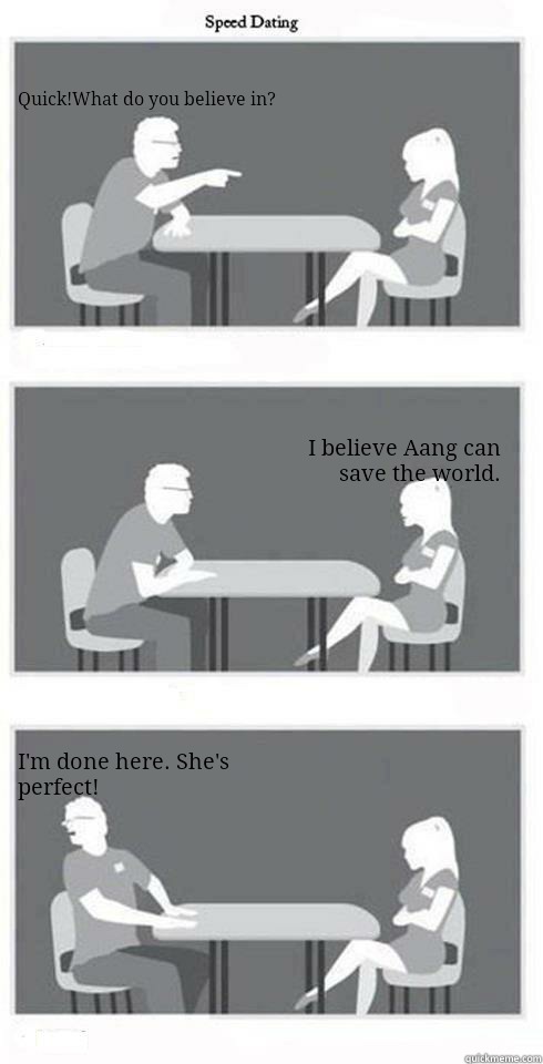 Quick!What do you believe in? I believe Aang can save the world. I'm done here. She's perfect!  Speed Dating