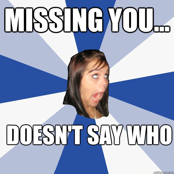 missing you... Doesn't say who  Annoying Facebook Girl