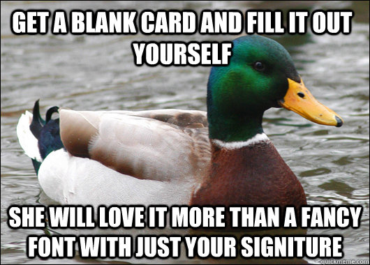 Get a blank card and fill it out yourself she will love it more than a fancy font with just your signiture  Actual Advice Mallard