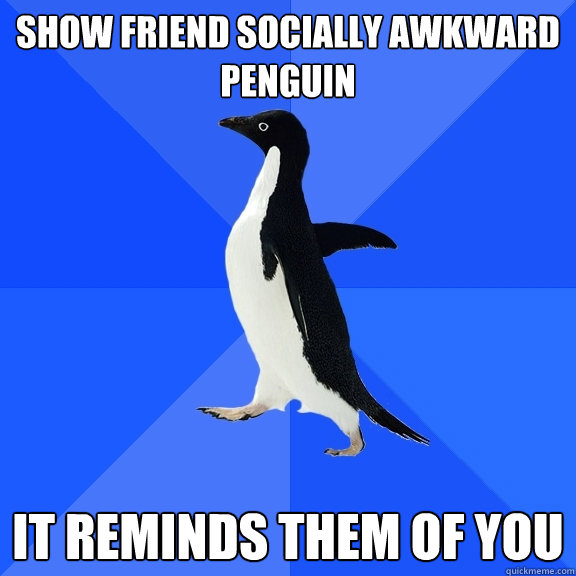 Show friend socially awkward penguin It reminds them of you  Socially Awkward Penguin