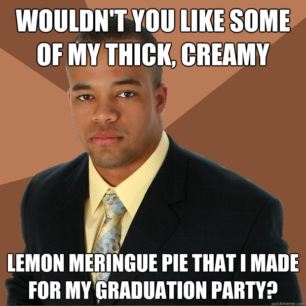 Wouldn't you like some of my thick, creamy lemon meringue pie that i made for my graduation party? - Wouldn't you like some of my thick, creamy lemon meringue pie that i made for my graduation party?  Successful Black Man