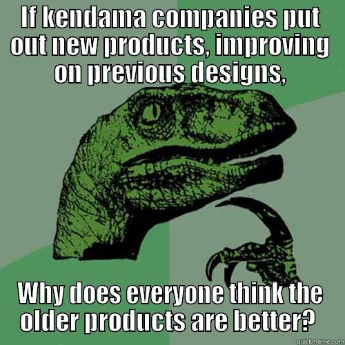IF KENDAMA COMPANIES PUT OUT NEW PRODUCTS, IMPROVING ON PREVIOUS DESIGNS, WHY DOES EVERYONE THINK THE OLDER PRODUCTS ARE BETTER?  Philosoraptor