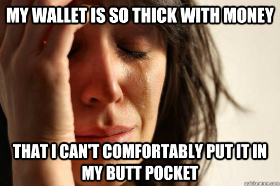My wallet is so thick with money that I can't comfortably put it in my butt pocket  First World Problems