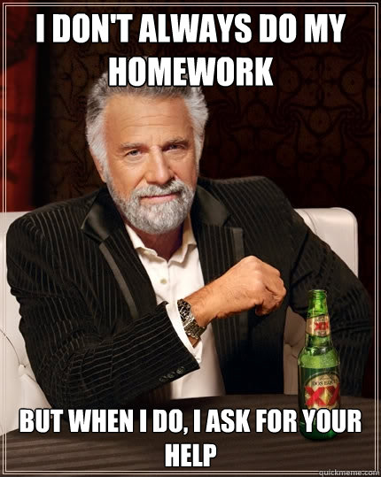 I don't always do my homework but when I do, I ask for your help  The Most Interesting Man In The World