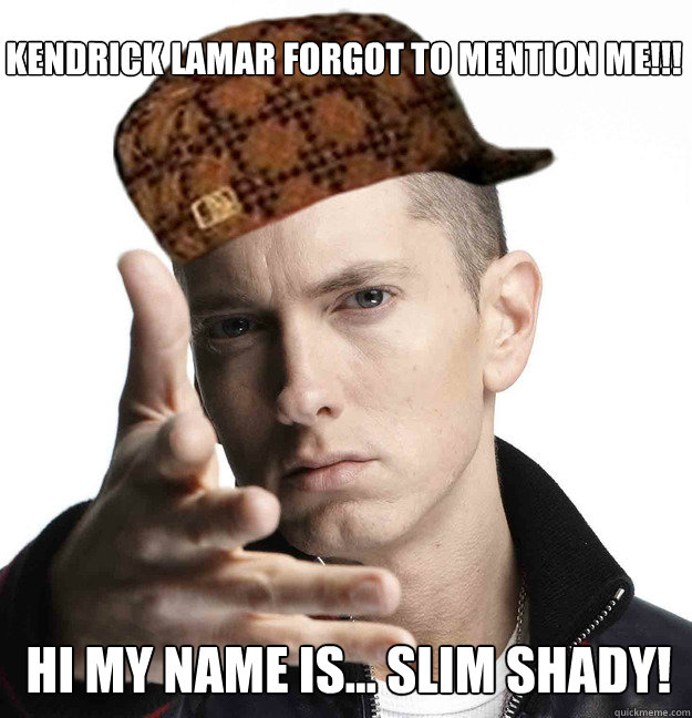 kENDRICK LAMAR FORGOT TO MENTION ME!!! HI MY NAME IS... SLIM SHADY!  Scumbag Eminem