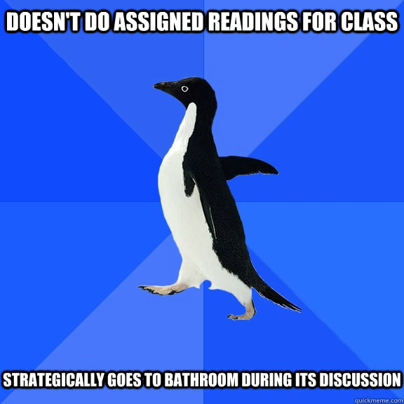 Doesn't do assigned readings for class strategically goes to bathroom during its discussion  Socially Awkward Penguin