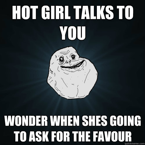 Hot girl talks to you Wonder when shes going to ask for the favour - Hot girl talks to you Wonder when shes going to ask for the favour  Forever Alone