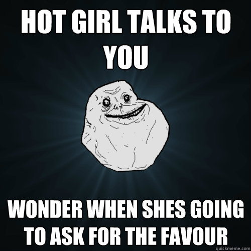 Hot girl talks to you Wonder when shes going to ask for the favour  Forever Alone