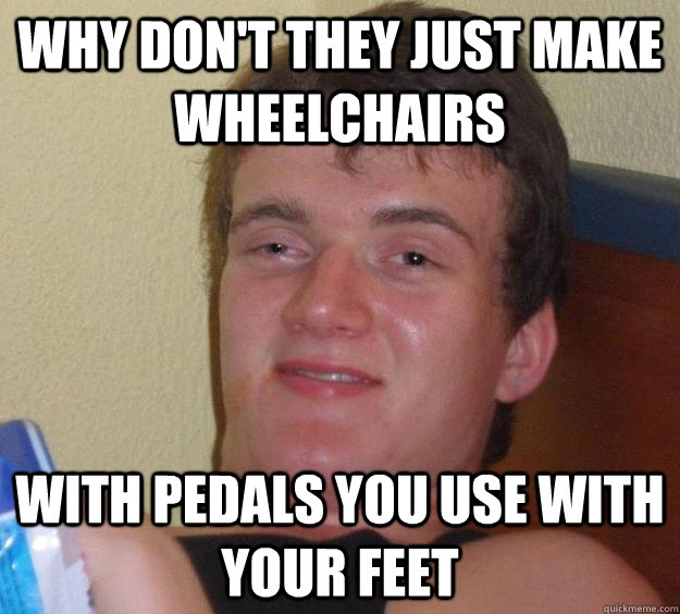 Why don't they just make wheelchairs with pedals you use with your feet  10 Guy