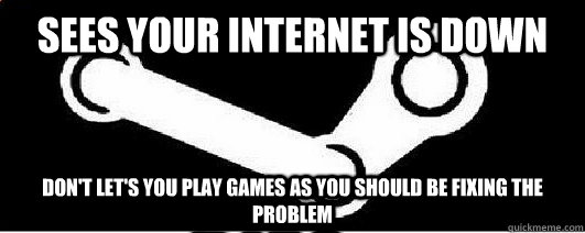 Sees your internet is down Don't let's you play games as you should be fixing the problem  Good Guy Steam