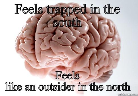 FEELS TRAPPED IN THE SOUTH FEELS LIKE AN OUTSIDER IN THE NORTH Scumbag Brain