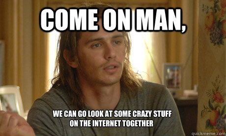 Come on man,   we can go look at some crazy stuff on the internet together - Come on man,   we can go look at some crazy stuff on the internet together  pineapple express