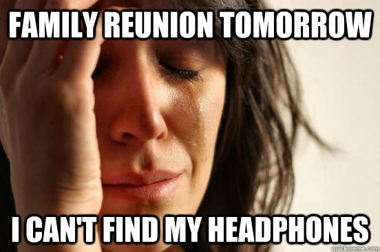 Family Reunion tomorrow I can't find my headphones  First World Problems