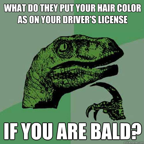 What do they put your hair color as on your driver's license  If you are bald?  Philosoraptor