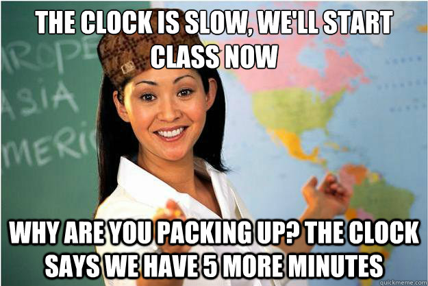 The clock is slow, we'll start class now Why are you packing up? The clock says we have 5 more minutes  Scumbag Teacher