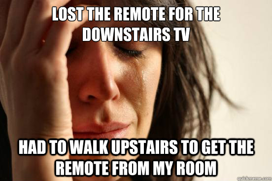 Lost the remote for the  downstairs tv Had to walk upstairs to get the remote from my room  First World Problems