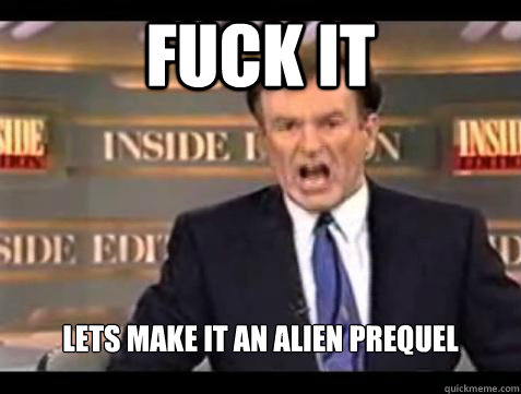FUCK IT Lets make it an Alien Prequel  Fuck it