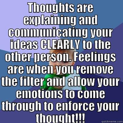 THOUGHTS ARE EXPLAINING AND COMMUNICATING YOUR IDEAS CLEARLY TO THE OTHER PERSON. FEELINGS ARE WHEN YOU REMOVE THE FILTER AND ALLOW YOUR EMOTIONS TO COME THROUGH TO ENFORCE YOUR THOUGHT!!!  Success Kid
