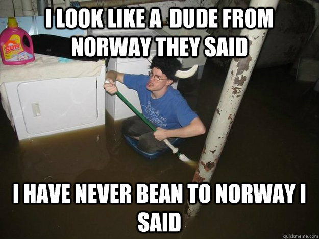 I look like a  dude from Norway they said I have never bean to norway i said  Laundry viking