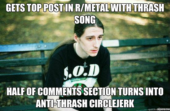 gets top post in r/metal with thrash song half of comments section turns into anti-thrash circlejerk - gets top post in r/metal with thrash song half of comments section turns into anti-thrash circlejerk  Metalhead Mike