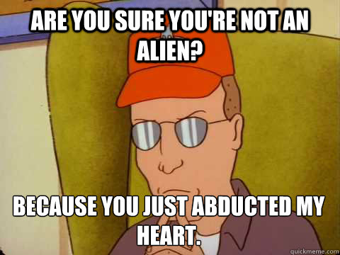 Are you sure you're not an alien? Because you just abducted my heart. - Are you sure you're not an alien? Because you just abducted my heart.  Dale Gribble