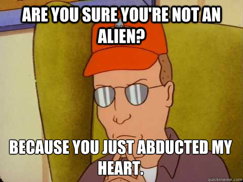Are you sure you're not an alien? Because you just abducted my heart.  Dale Gribble