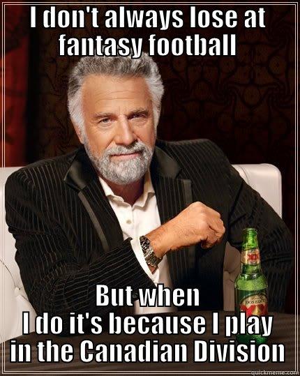 I DON'T ALWAYS LOSE AT FANTASY FOOTBALL BUT WHEN I DO IT'S BECAUSE I PLAY IN THE CANADIAN DIVISION The Most Interesting Man In The World