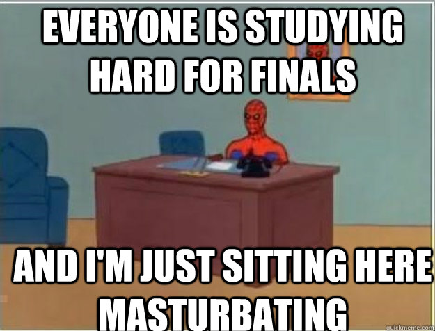Everyone is studying hard for finals AND I'M JUST SITTING HERE MASTURBATING - Everyone is studying hard for finals AND I'M JUST SITTING HERE MASTURBATING  Misc