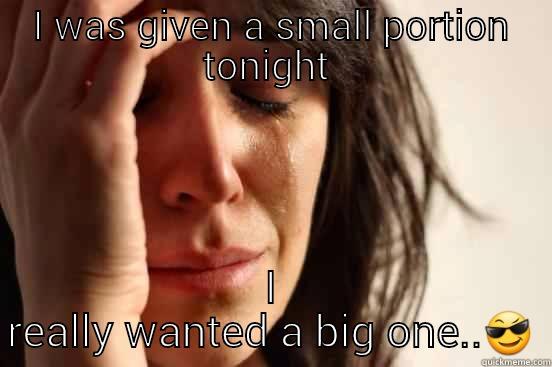 I WAS GIVEN A SMALL PORTION TONIGHT  I REALLY WANTED A BIG ONE.. First World Problems
