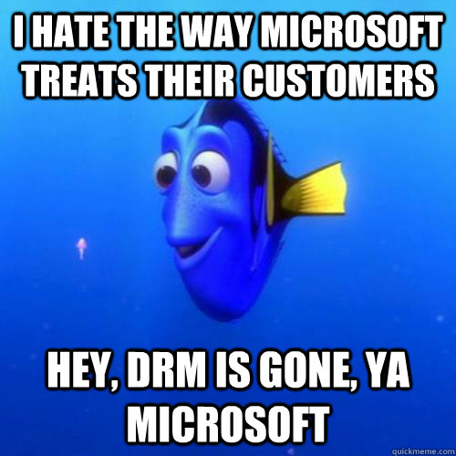I hate the way Microsoft treats their customers  Hey, DRM is gone, YA microsoft  dory