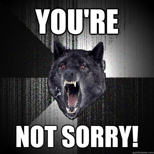 YOu're NOT SORRY!  Insanity Wolf