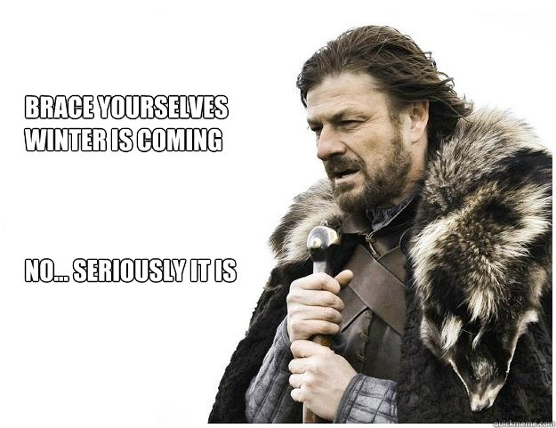 Brace yourselves
Winter is coming



No... Seriously it is  Imminent Ned