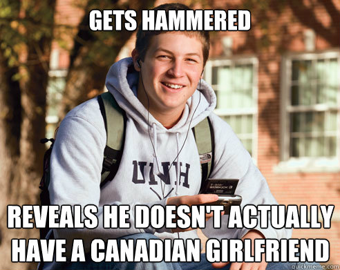 Gets hammered reveals he doesn't actually have a canadian girlfriend  College Freshman