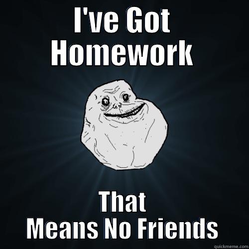 I'VE GOT HOMEWORK THAT MEANS NO FRIENDS Forever Alone