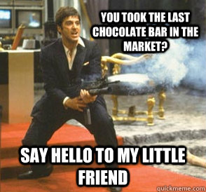 You took the last chocolate bar in the market? SAY HELLO TO MY LITTLE FRIEND  