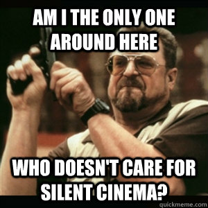 Am i the only one around here who doesn't care for silent cinema?  Am I The Only One Round Here