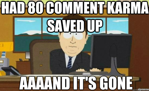 Had 80 comment karma saved up AAAAND IT'S gone  aaaand its gone