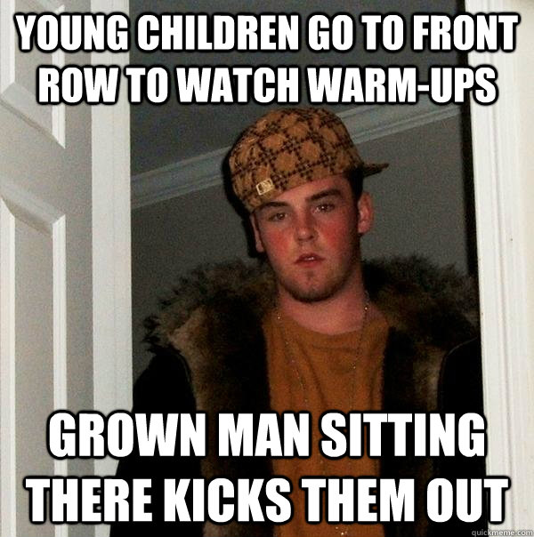 young children go to front row to watch warm-ups grown man sitting there kicks them out  Scumbag Steve