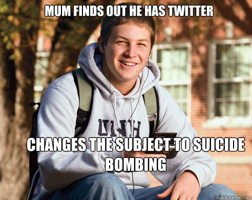 Mum finds out he has twitter Changes the subject to suicide bombing  College Freshman