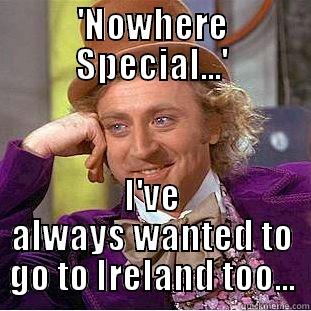 'NOWHERE SPECIAL...' I'VE ALWAYS WANTED TO GO TO IRELAND TOO... Condescending Wonka