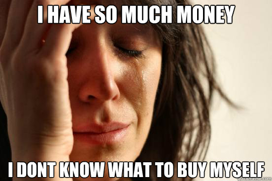 i have so much money i dont know what to buy myself  First World Problems