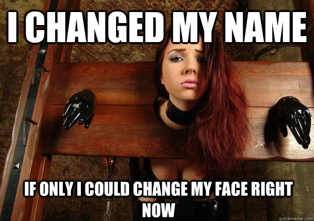I changed my name If only I could change my face right now  - I changed my name If only I could change my face right now   First World BDSM Problems