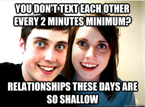 you don't text each other every 2 minutes minimum? relationships these days are so shallow - you don't text each other every 2 minutes minimum? relationships these days are so shallow  Overly Attached Couple