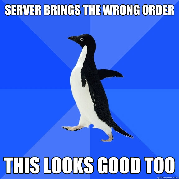 server brings the wrong order this looks good too  Socially Awkward Penguin
