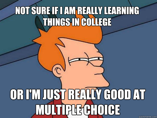 not sure if i am really learning things in college or i'm just really good at multiple choice  Futurama Fry