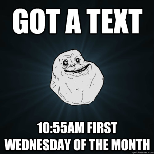 got a text 10:55am first wednesday of the month  Forever Alone